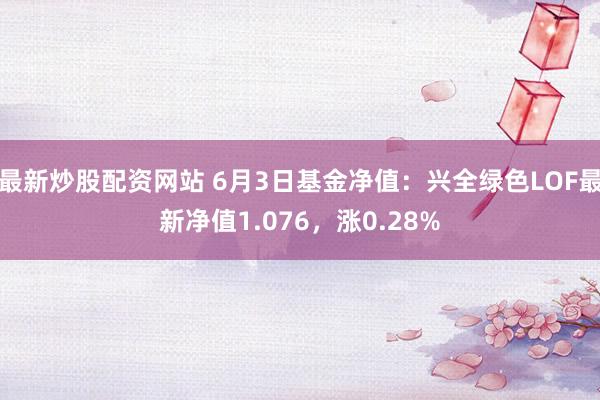 最新炒股配资网站 6月3日基金净值：兴全绿色LOF最新净值1.076，涨0.28%