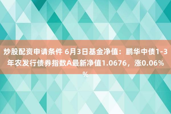 炒股配资申请条件 6月3日基金净值：鹏华中债1-3年农发行债券指数A最新净值1.0676，涨0.06%