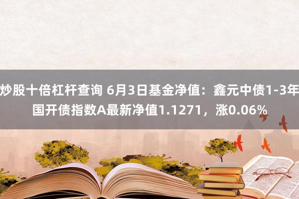 炒股十倍杠杆查询 6月3日基金净值：鑫元中债1-3年国开债指数A最新净值1.1271，涨0.06%