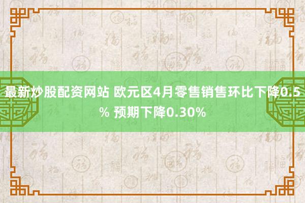 最新炒股配资网站 欧元区4月零售销售环比下降0.5% 预期下降0.30%