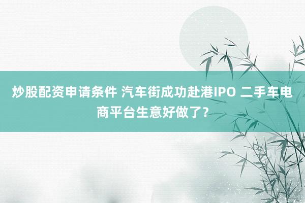 炒股配资申请条件 汽车街成功赴港IPO 二手车电商平台生意好做了？