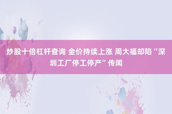 炒股十倍杠杆查询 金价持续上涨 周大福却陷“深圳工厂停工停产”传闻