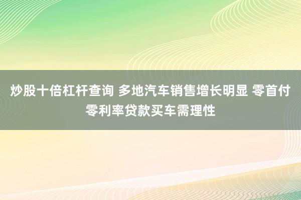 炒股十倍杠杆查询 多地汽车销售增长明显 零首付零利率贷款买车需理性