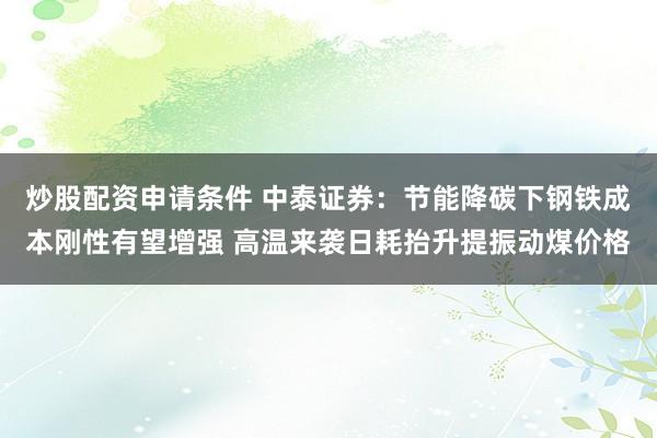 炒股配资申请条件 中泰证券：节能降碳下钢铁成本刚性有望增强 高温来袭日耗抬升提振动煤价格