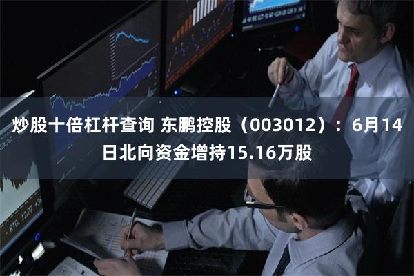 炒股十倍杠杆查询 东鹏控股（003012）：6月14日北向资金增持15.16万股