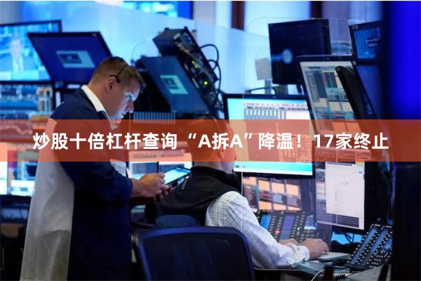 炒股十倍杠杆查询 “A拆A”降温！17家终止