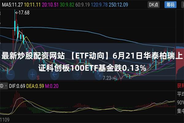 最新炒股配资网站 【ETF动向】6月21日华泰柏瑞上证科创板100ETF基金跌0.13%