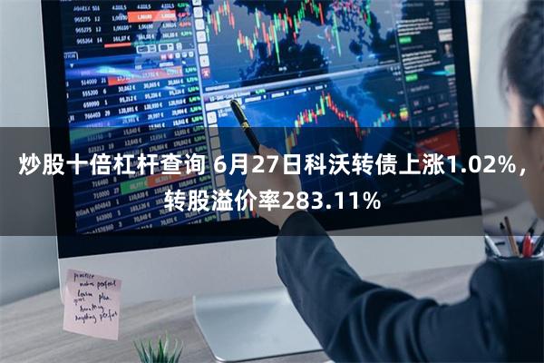 炒股十倍杠杆查询 6月27日科沃转债上涨1.02%，转股溢价率283.11%