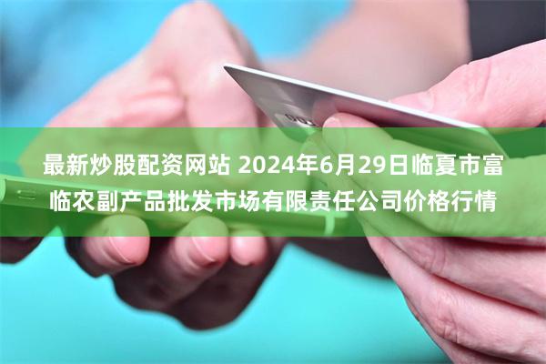 最新炒股配资网站 2024年6月29日临夏市富临农副产品批发市场有限责任公司价格行情