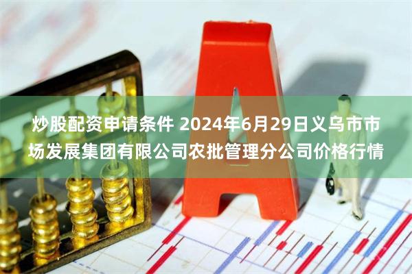 炒股配资申请条件 2024年6月29日义乌市市场发展集团有限公司农批管理分公司价格行情