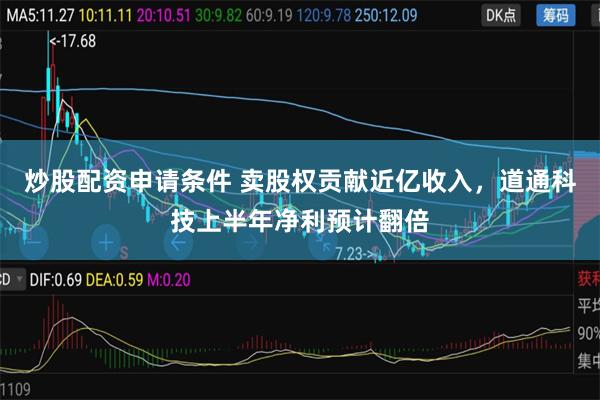 炒股配资申请条件 卖股权贡献近亿收入，道通科技上半年净利预计翻倍