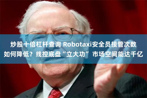 炒股十倍杠杆查询 Robotaxi安全员接管次数如何降低？线控底盘“立大功” 市场空间能达千亿