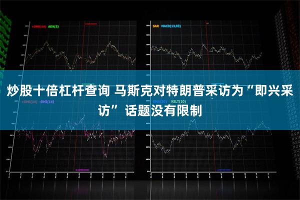 炒股十倍杠杆查询 马斯克对特朗普采访为“即兴采访” 话题没有限制