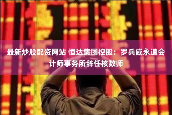 最新炒股配资网站 恒达集团控股：罗兵咸永道会计师事务所辞任核数师