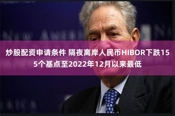 炒股配资申请条件 隔夜离岸人民币HIBOR下跌155个基点至2022年12月以来最低