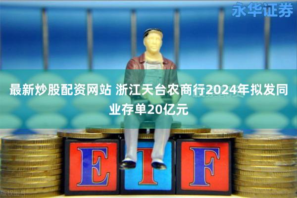 最新炒股配资网站 浙江天台农商行2024年拟发同业存单20亿元