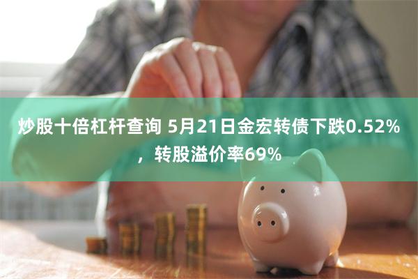 炒股十倍杠杆查询 5月21日金宏转债下跌0.52%，转股溢价率69%