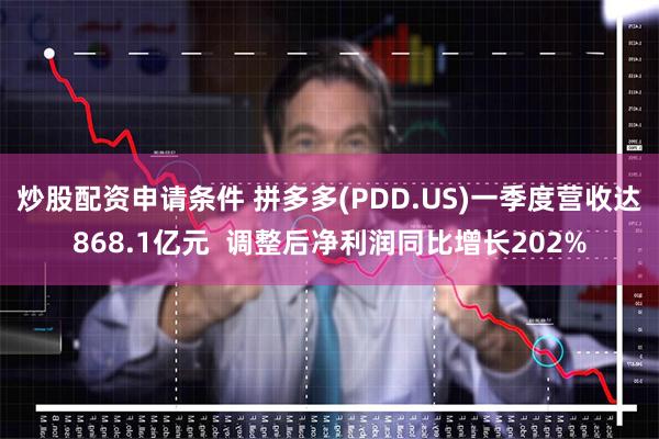 炒股配资申请条件 拼多多(PDD.US)一季度营收达868.1亿元  调整后净利润同比增长202%