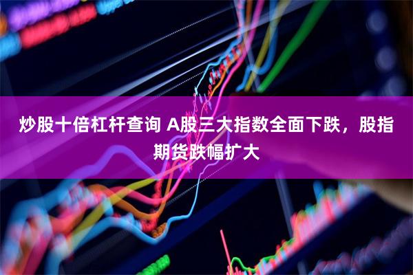 炒股十倍杠杆查询 A股三大指数全面下跌，股指期货跌幅扩大