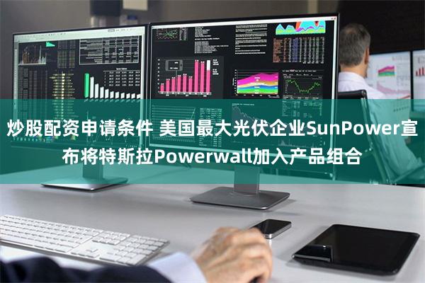 炒股配资申请条件 美国最大光伏企业SunPower宣布将特斯拉Powerwall加入产品组合