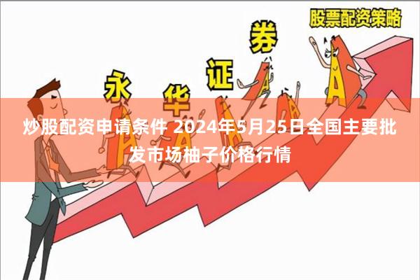 炒股配资申请条件 2024年5月25日全国主要批发市场柚子价格行情