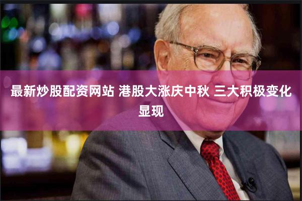 最新炒股配资网站 港股大涨庆中秋 三大积极变化显现