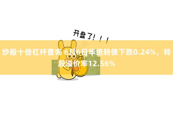 炒股十倍杠杆查询 6月6日华统转债下跌0.24%，转股溢价率12.56%