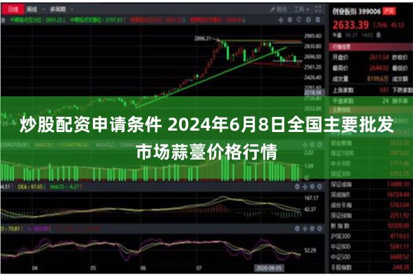 炒股配资申请条件 2024年6月8日全国主要批发市场蒜薹价格行情