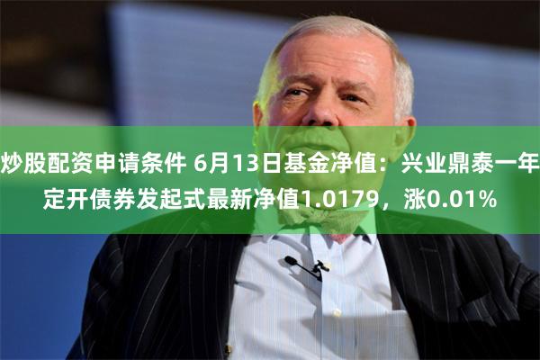 炒股配资申请条件 6月13日基金净值：兴业鼎泰一年定开债券发起式最新净值1.0179，涨0.01%