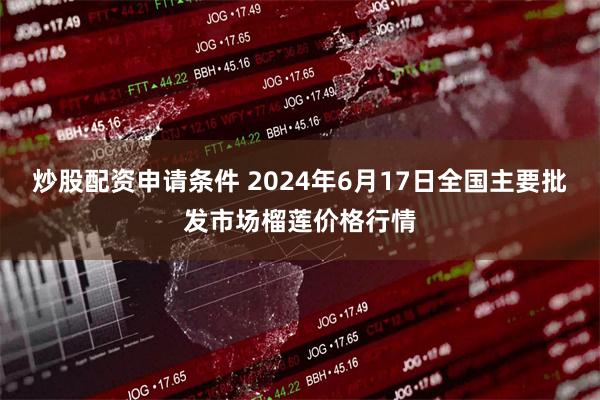 炒股配资申请条件 2024年6月17日全国主要批发市场榴莲价格行情