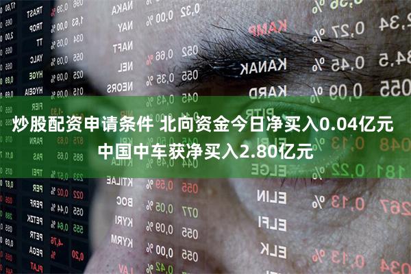 炒股配资申请条件 北向资金今日净买入0.04亿元 中国中车获净买入2.80亿元