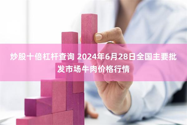 炒股十倍杠杆查询 2024年6月28日全国主要批发市场牛肉价格行情