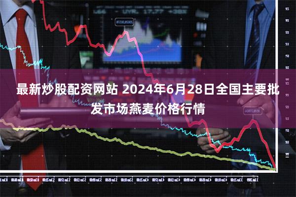 最新炒股配资网站 2024年6月28日全国主要批发市场燕麦价格行情