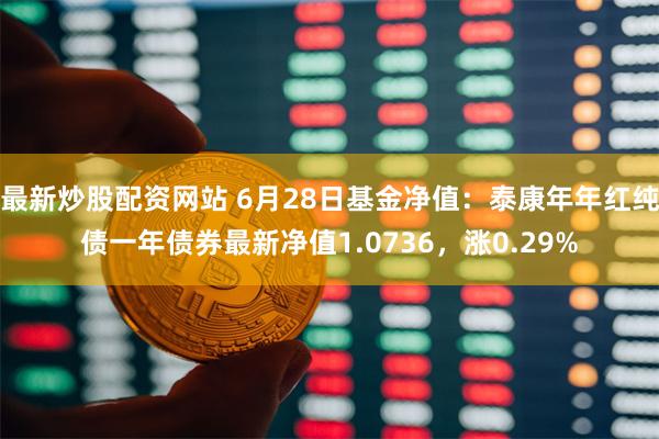 最新炒股配资网站 6月28日基金净值：泰康年年红纯债一年债券最新净值1.0736，涨0.29%