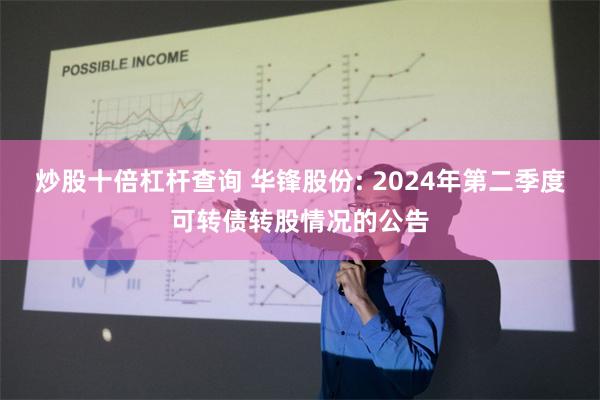 炒股十倍杠杆查询 华锋股份: 2024年第二季度可转债转股情况的公告