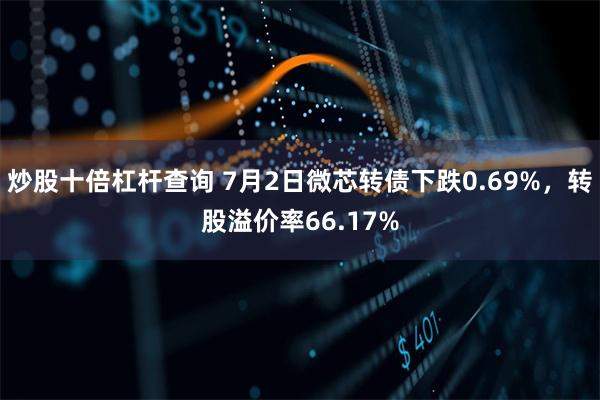 炒股十倍杠杆查询 7月2日微芯转债下跌0.69%，转股溢价率66.17%