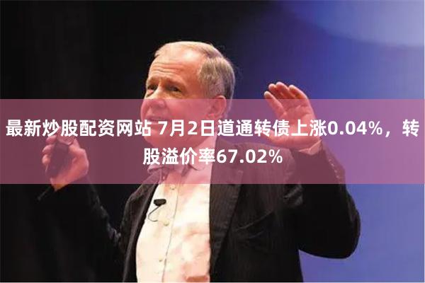 最新炒股配资网站 7月2日道通转债上涨0.04%，转股溢价率67.02%