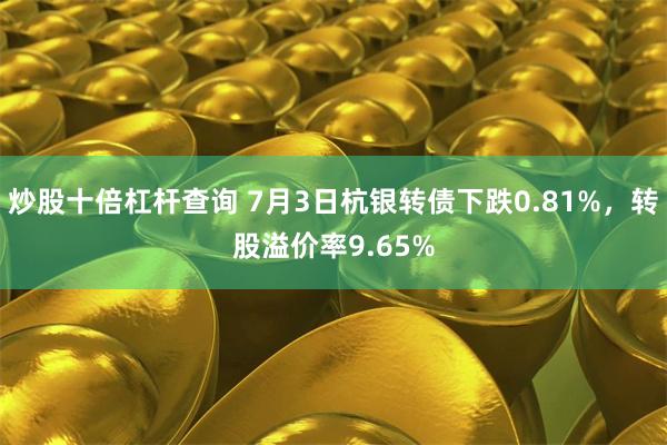 炒股十倍杠杆查询 7月3日杭银转债下跌0.81%，转股溢价率9.65%