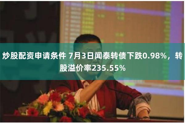 炒股配资申请条件 7月3日闻泰转债下跌0.98%，转股溢价率235.55%