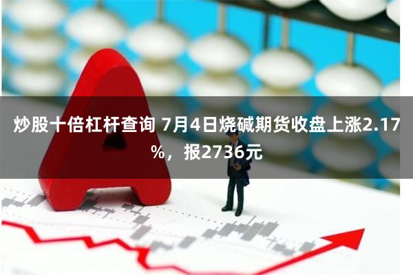 炒股十倍杠杆查询 7月4日烧碱期货收盘上涨2.17%，报2736元