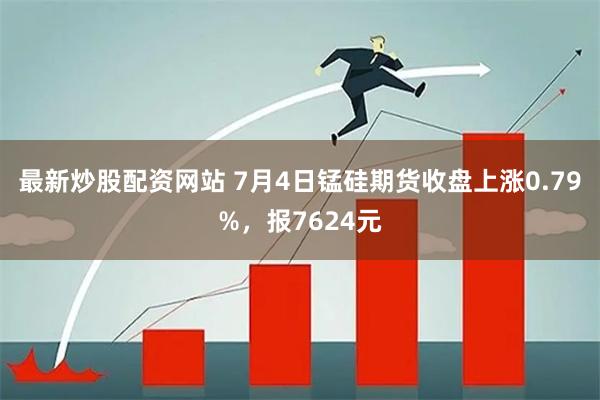 最新炒股配资网站 7月4日锰硅期货收盘上涨0.79%，报7624元