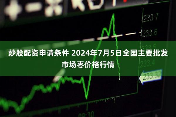 炒股配资申请条件 2024年7月5日全国主要批发市场枣价格行情