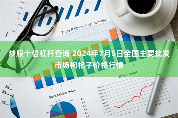 炒股十倍杠杆查询 2024年7月5日全国主要批发市场枸杞子价格行情