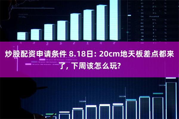 炒股配资申请条件 8.18日: 20cm地天板差点都来了, 下周该怎么玩?