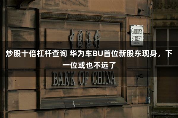 炒股十倍杠杆查询 华为车BU首位新股东现身，下一位或也不远了