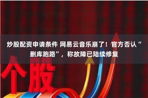 炒股配资申请条件 网易云音乐崩了！官方否认“删库跑路”，称故障已陆续修复