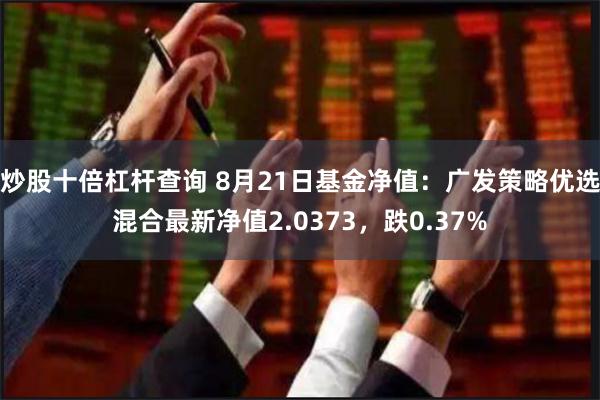 炒股十倍杠杆查询 8月21日基金净值：广发策略优选混合最新净值2.0373，跌0.37%