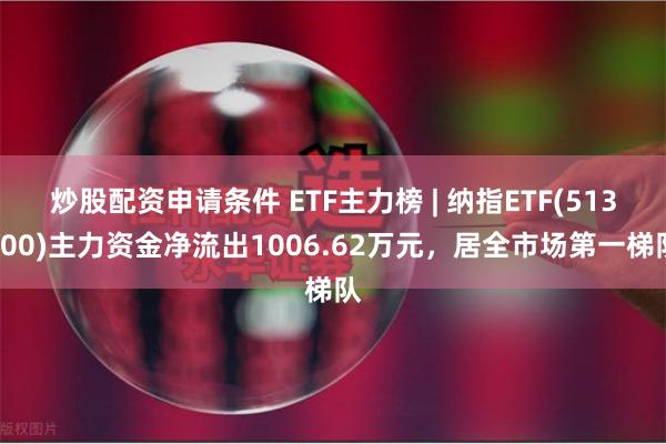 炒股配资申请条件 ETF主力榜 | 纳指ETF(513100)主力资金净流出1006.62万元，居全市场第一梯队