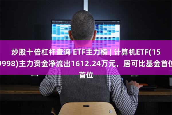 炒股十倍杠杆查询 ETF主力榜 | 计算机ETF(159998)主力资金净流出1612.24万元，居可比基金首位