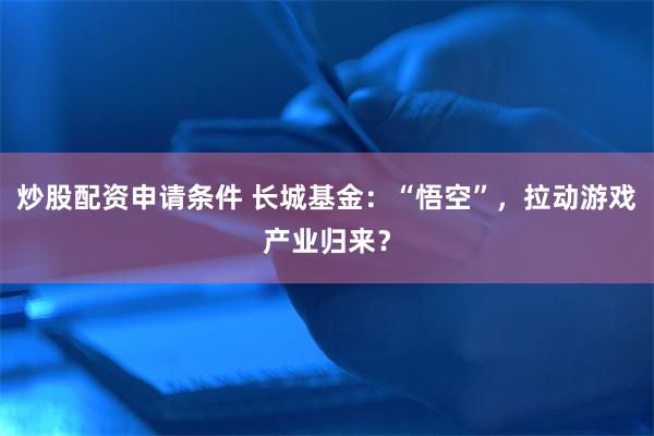 炒股配资申请条件 长城基金：“悟空”，拉动游戏产业归来？